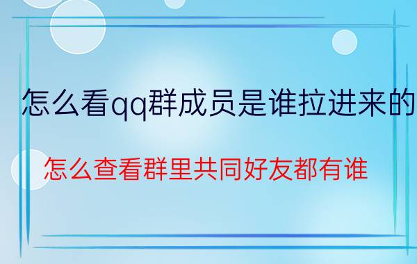 怎么看qq群成员是谁拉进来的 怎么查看群里共同好友都有谁？